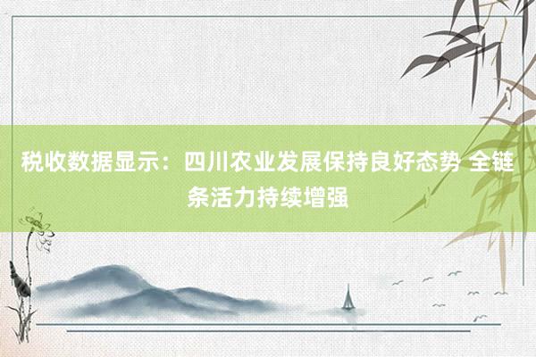 税收数据显示：四川农业发展保持良好态势 全链条活力持续增强