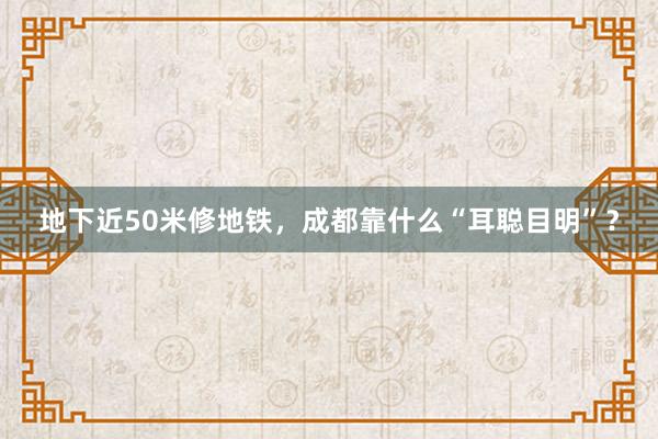 地下近50米修地铁，成都靠什么“耳聪目明”？