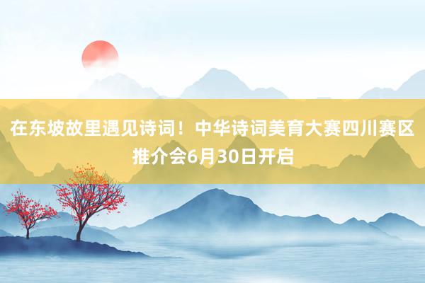 在东坡故里遇见诗词！中华诗词美育大赛四川赛区推介会6月30日开启