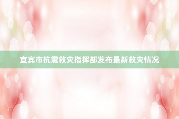 宜宾市抗震救灾指挥部发布最新救灾情况