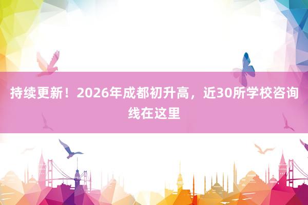 持续更新！2026年成都初升高，近30所学校咨询线在这里