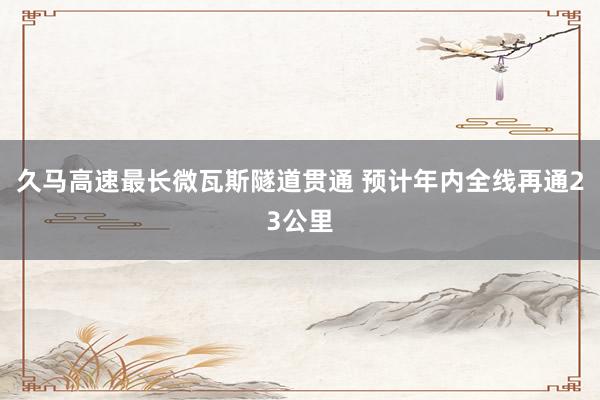 久马高速最长微瓦斯隧道贯通 预计年内全线再通23公里
