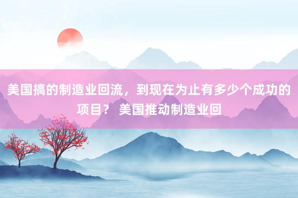 美国搞的制造业回流，到现在为止有多少个成功的项目？ 美国推动制造业回