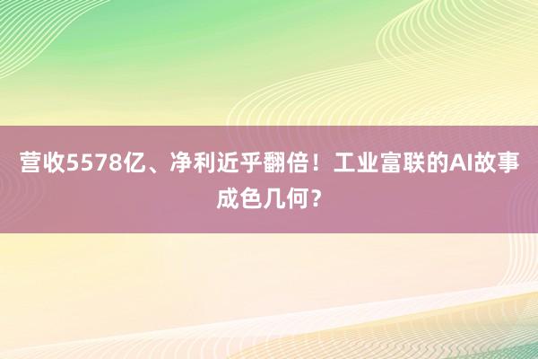 营收5578亿、净利近乎翻倍！工业富联的AI故事成色几何？