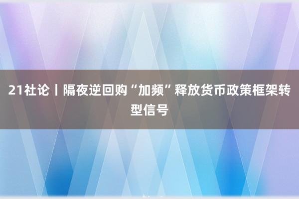 21社论丨隔夜逆回购“加频”释放货币政策框架转型信号