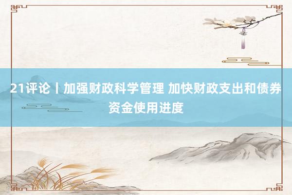 21评论丨加强财政科学管理 加快财政支出和债券资金使用进度