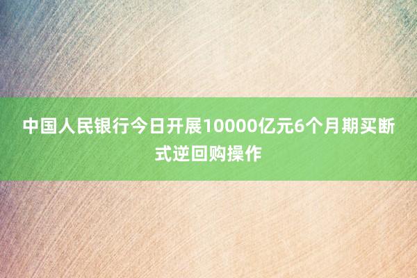 中国人民银行今日开展10000亿元6个月期买断式逆回购操作