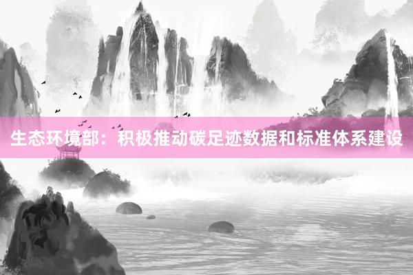 生态环境部：积极推动碳足迹数据和标准体系建设