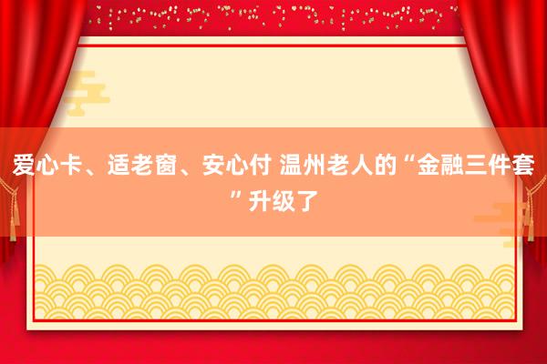 爱心卡、适老窗、安心付 温州老人的“金融三件套”升级了
