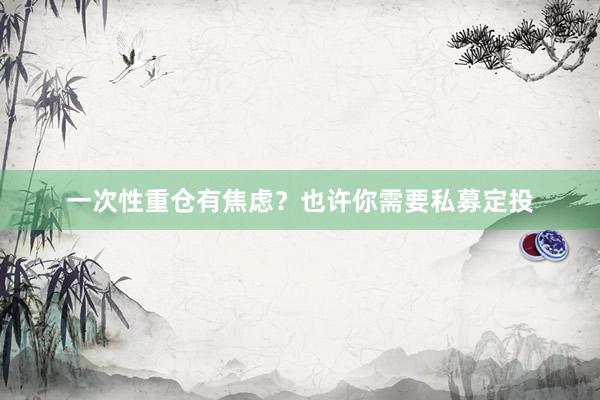 一次性重仓有焦虑？也许你需要私募定投