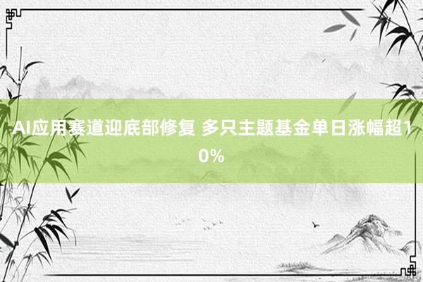 AI应用赛道迎底部修复 多只主题基金单日涨幅超10%