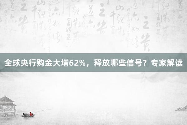 全球央行购金大增62%，释放哪些信号？专家解读