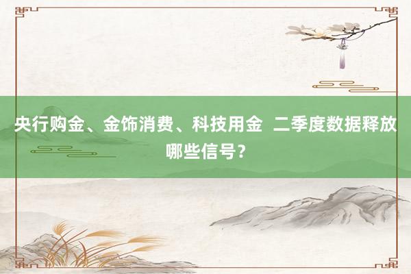 央行购金、金饰消费、科技用金  二季度数据释放哪些信号？