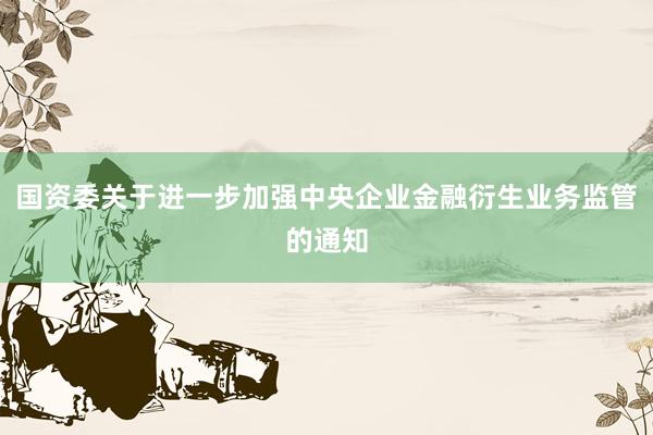 国资委关于进一步加强中央企业金融衍生业务监管的通知