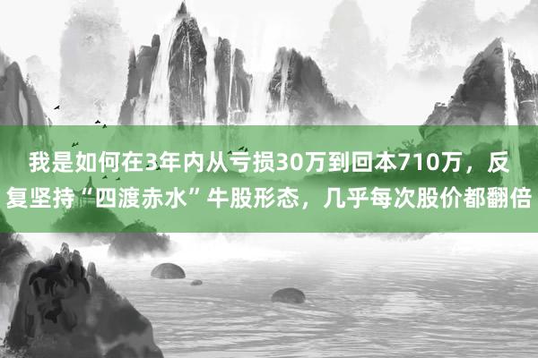 我是如何在3年内从亏损30万到回本710万，反复坚持“四渡赤水”牛股形态，几乎每次股价都翻倍