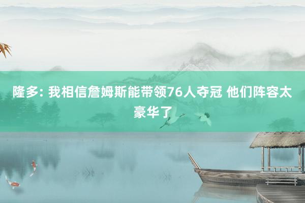 隆多: 我相信詹姆斯能带领76人夺冠 他们阵容太豪华了