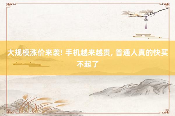 大规模涨价来袭! 手机越来越贵, 普通人真的快买不起了