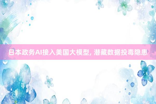 日本政务AI接入美国大模型, 潜藏数据投毒隐患