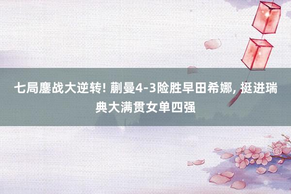 七局鏖战大逆转! 蒯曼4-3险胜早田希娜, 挺进瑞典大满贯女单四强