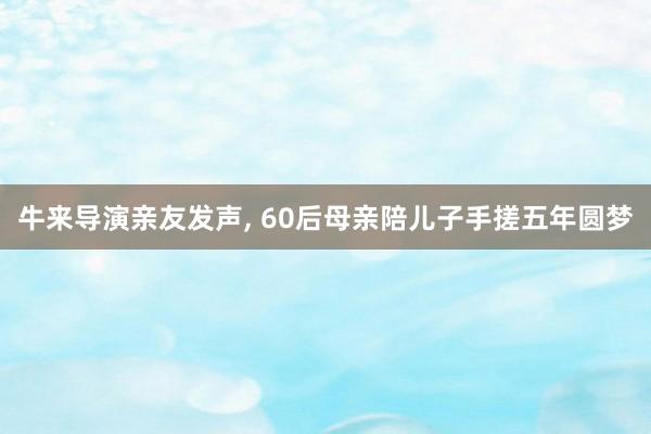 牛来导演亲友发声, 60后母亲陪儿子手搓五年圆梦