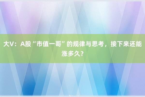 大V：A股“市值一哥”的规律与思考，接下来还能涨多久？