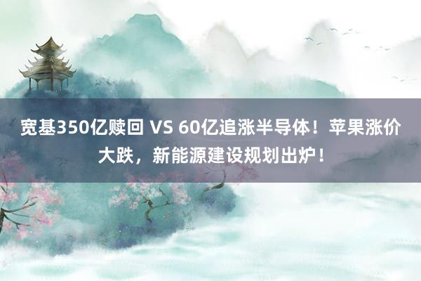 宽基350亿赎回 VS 60亿追涨半导体！苹果涨价大跌，新能源建设规划出炉！