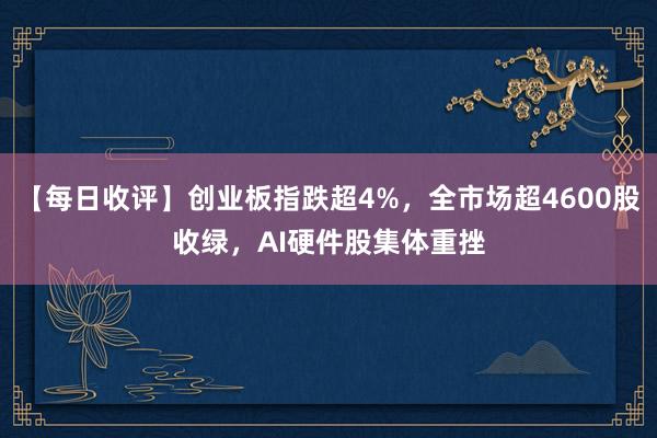 【每日收评】创业板指跌超4%，全市场超4600股收绿，AI硬件股集体重挫