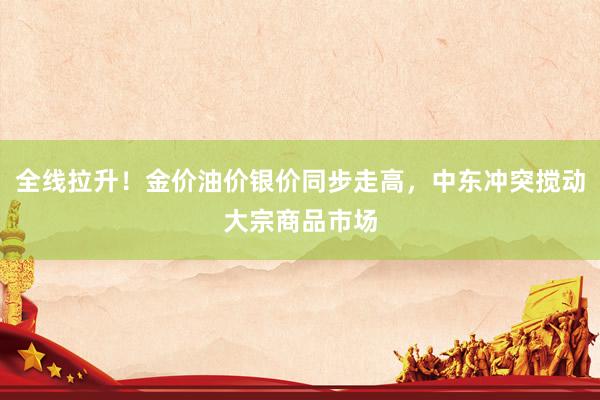 全线拉升！金价油价银价同步走高，中东冲突搅动大宗商品市场