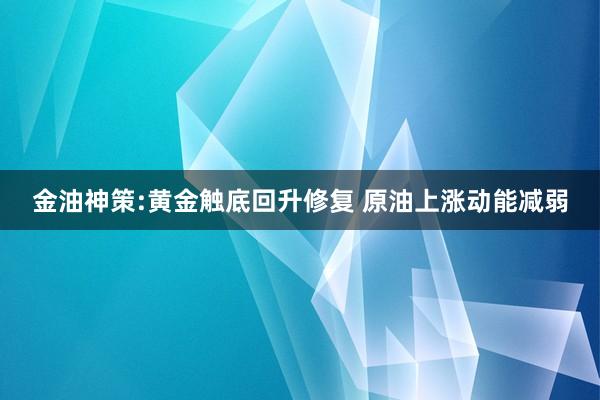 金油神策:黄金触底回升修复 原油上涨动能减弱