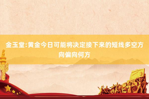 金玉堂:黄金今日可能将决定接下来的短线多空方向偏向何方
