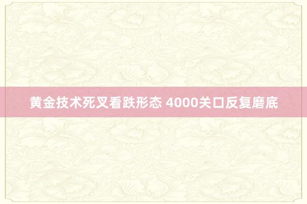 黄金技术死叉看跌形态 4000关口反复磨底