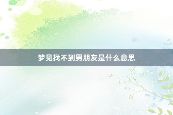 梦见找不到男朋友是什么意思