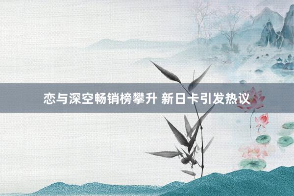 恋与深空畅销榜攀升 新日卡引发热议