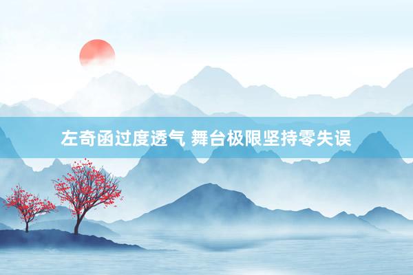 左奇函过度透气 舞台极限坚持零失误