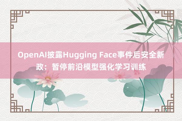 OpenAI披露Hugging Face事件后安全新政：暂停前沿模型强化学习训练