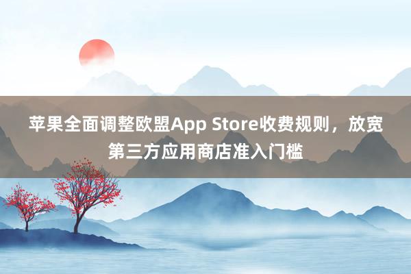 苹果全面调整欧盟App Store收费规则，放宽第三方应用商店准入门槛