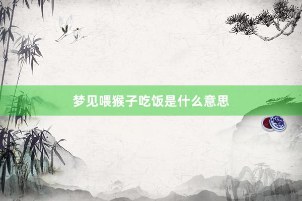 梦见喂猴子吃饭是什么意思