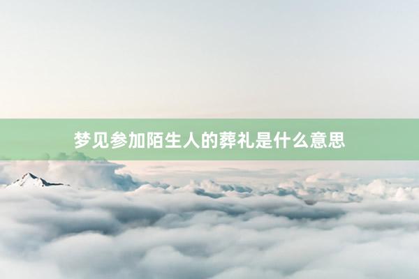 梦见参加陌生人的葬礼是什么意思
