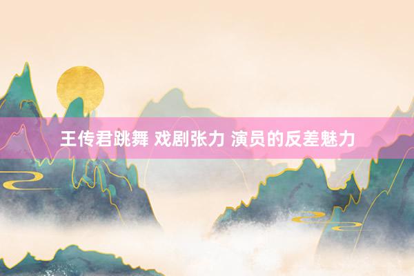 王传君跳舞 戏剧张力 演员的反差魅力