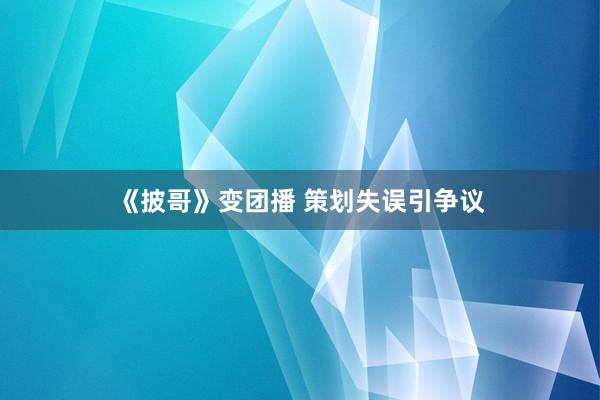 《披哥》变团播 策划失误引争议