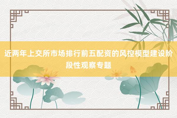 近两年上交所市场排行前五配资的风控模型建设阶段性观察专题