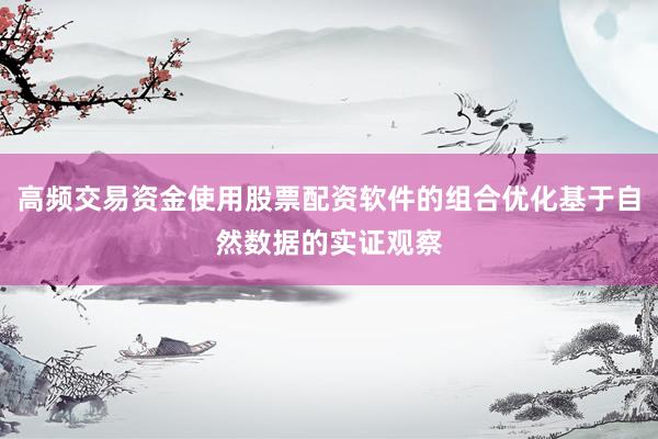 高频交易资金使用股票配资软件的组合优化基于自然数据的实证观察