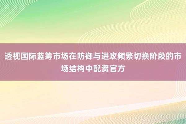透视国际蓝筹市场在防御与进攻频繁切换阶段的市场结构中配资官方