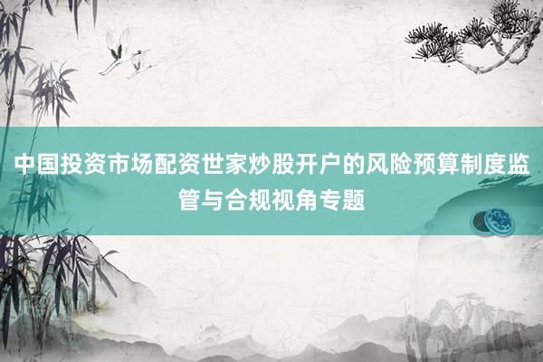 中国投资市场配资世家炒股开户的风险预算制度监管与合规视角专题