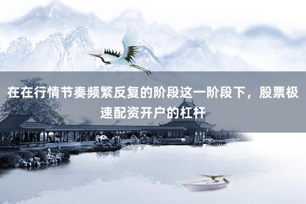 在在行情节奏频繁反复的阶段这一阶段下，股票极速配资开户的杠杆
