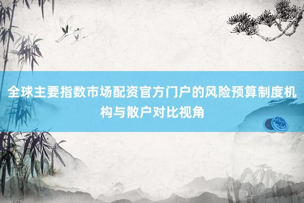 全球主要指数市场配资官方门户的风险预算制度机构与散户对比视角