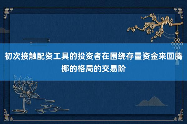 初次接触配资工具的投资者在围绕存量资金来回腾挪的格局的交易阶