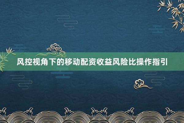 风控视角下的移动配资收益风险比操作指引