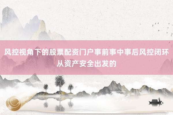 风控视角下的股票配资门户事前事中事后风控闭环从资产安全出发的