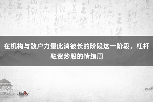 在机构与散户力量此消彼长的阶段这一阶段,杠杆融资炒股的情绪周